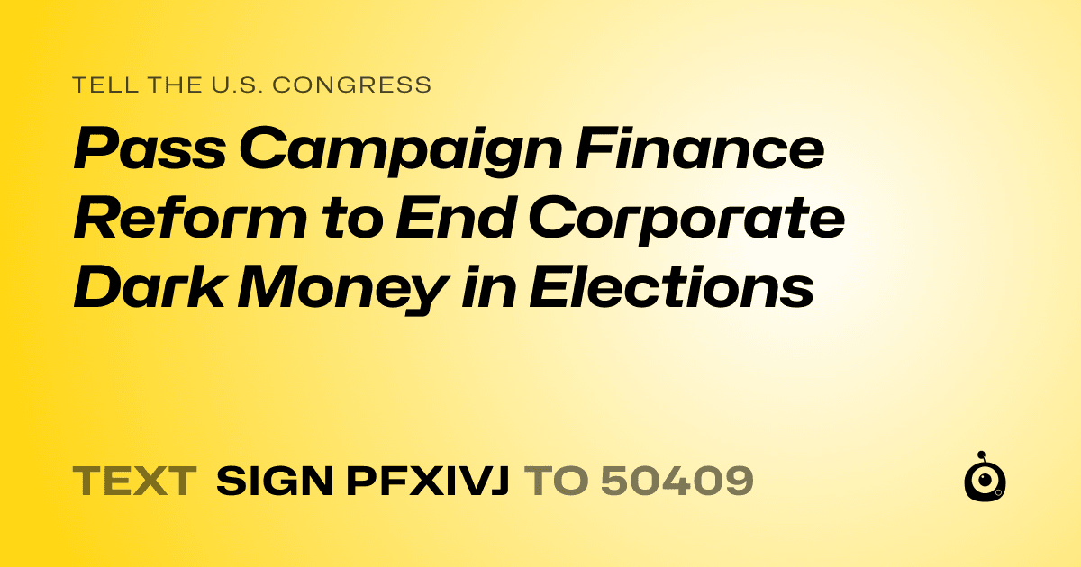 A shareable card that reads "tell the U.S. Congress: Pass Campaign Finance Reform to End Corporate Dark Money in Elections" followed by "text sign PFXIVJ to 50409"