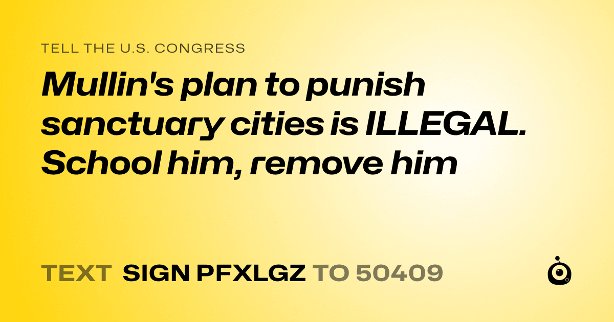 A shareable card that reads "tell the U.S. Congress: Mullin's plan to punish sanctuary cities is ILLEGAL. School him, remove him" followed by "text sign PFXLGZ to 50409"