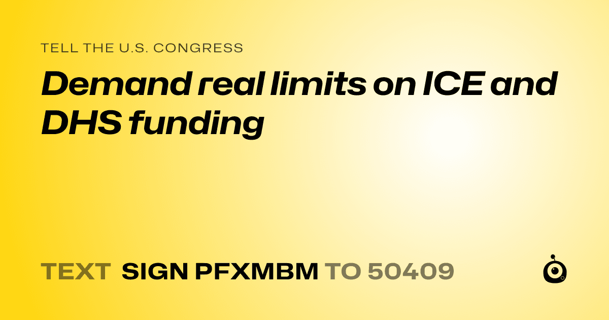 A shareable card that reads "tell the U.S. Congress: Demand real limits on ICE and DHS funding" followed by "text sign PFXMBM to 50409"