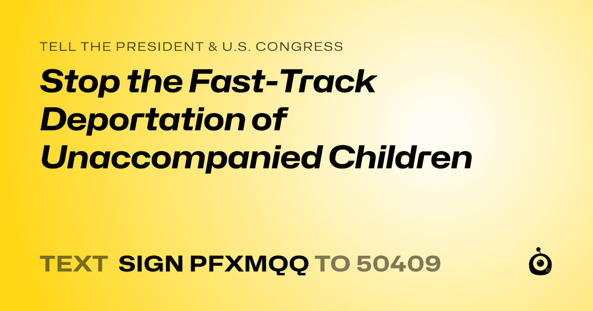 A shareable card that reads "tell the President & U.S. Congress: Stop the Fast-Track Deportation of Unaccompanied Children" followed by "text sign PFXMQQ to 50409"