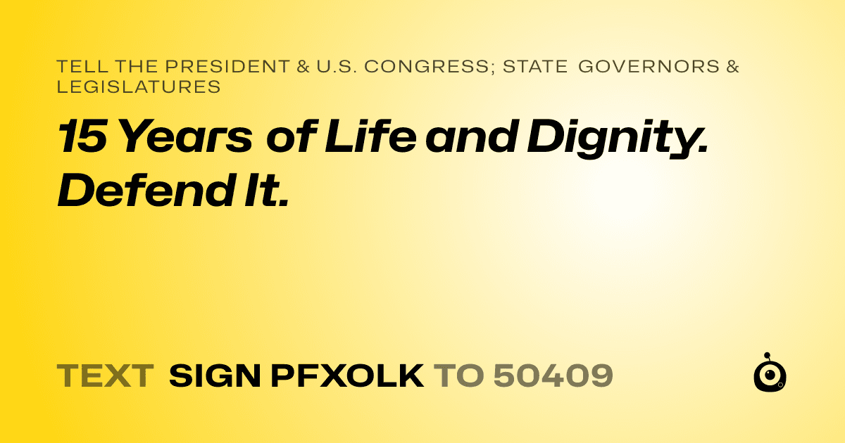 A shareable card that reads "tell the President & U.S. Congress; State Governors & Legislatures: 15 Years of Life and Dignity. Defend It." followed by "text sign PFXOLK to 50409"