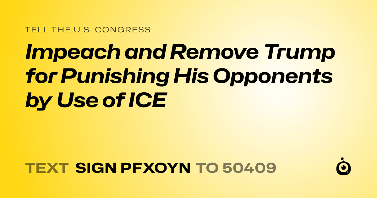 A shareable card that reads "tell the U.S. Congress: Impeach and Remove Trump for Punishing His Opponents by Use of ICE" followed by "text sign PFXOYN to 50409"