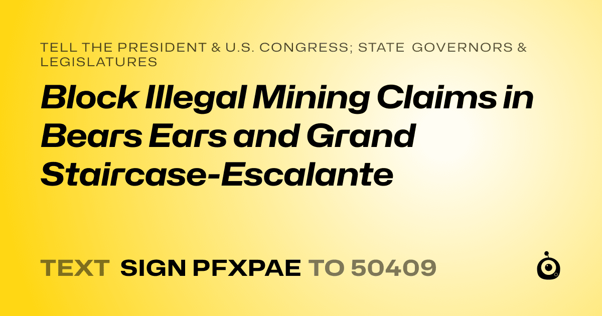 A shareable card that reads "tell the President & U.S. Congress; State Governors & Legislatures: Block Illegal Mining Claims in Bears Ears and Grand Staircase-Escalante" followed by "text sign PFXPAE to 50409"