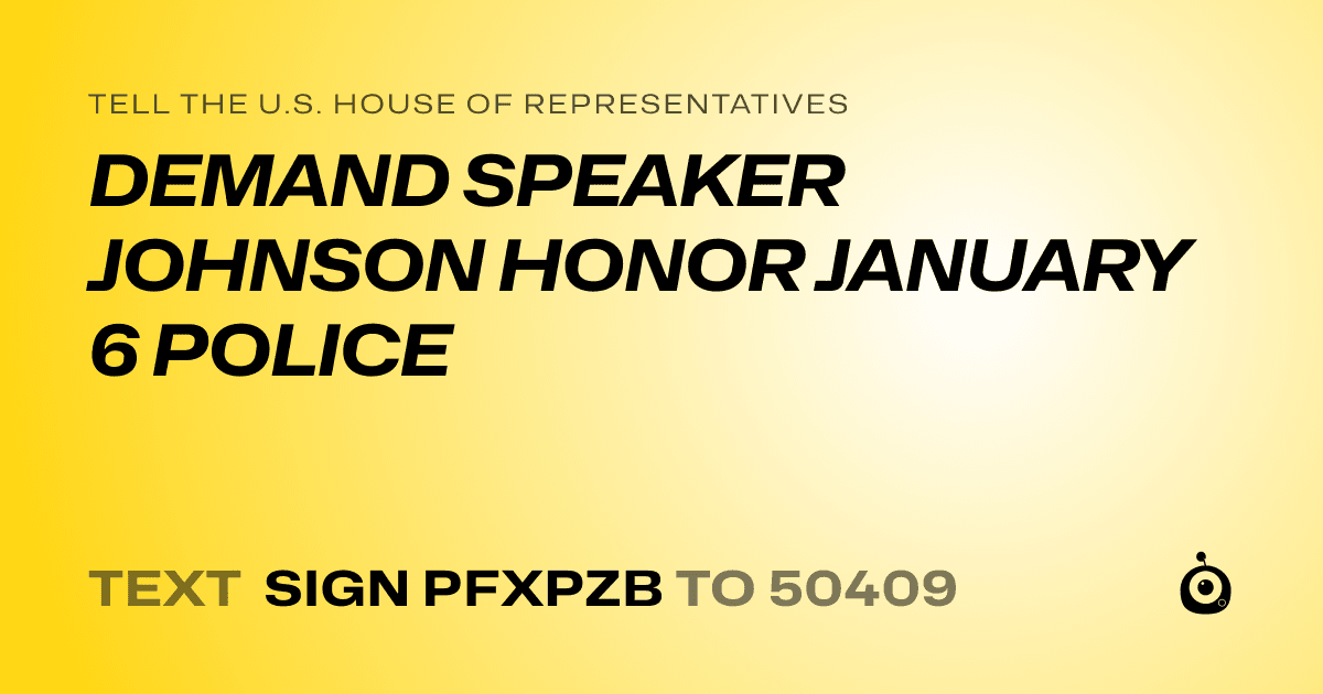 A shareable card that reads "tell the U.S. House of Representatives: DEMAND SPEAKER JOHNSON HONOR JANUARY 6 POLICE" followed by "text sign PFXPZB to 50409"