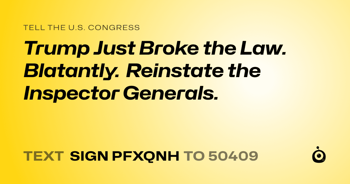 A shareable card that reads "tell the U.S. Congress: Trump Just Broke the Law. Blatantly. Reinstate the Inspector Generals." followed by "text sign PFXQNH to 50409"
