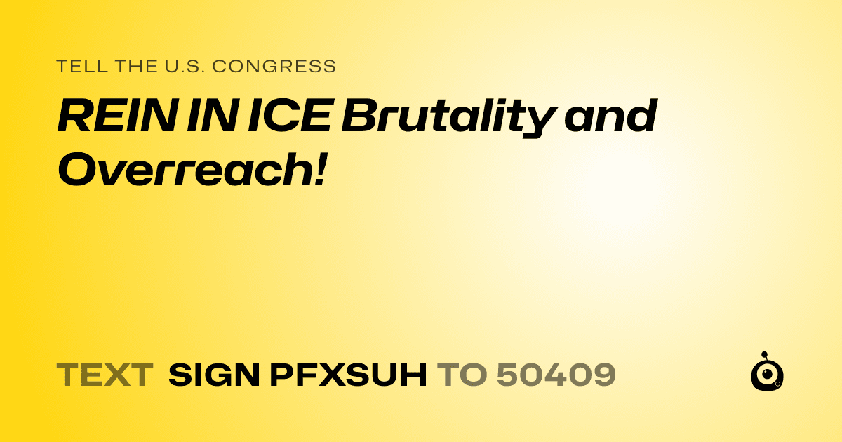 A shareable card that reads "tell the U.S. Congress: REIN IN ICE Brutality and Overreach!" followed by "text sign PFXSUH to 50409"