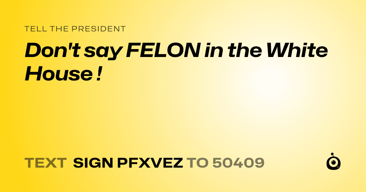 A shareable card that reads "tell the President: Don't say FELON in the White House !" followed by "text sign PFXVEZ to 50409"