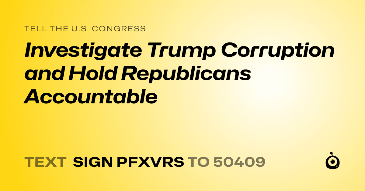 A shareable card that reads "tell the U.S. Congress: Investigate Trump Corruption and Hold Republicans Accountable" followed by "text sign PFXVRS to 50409"