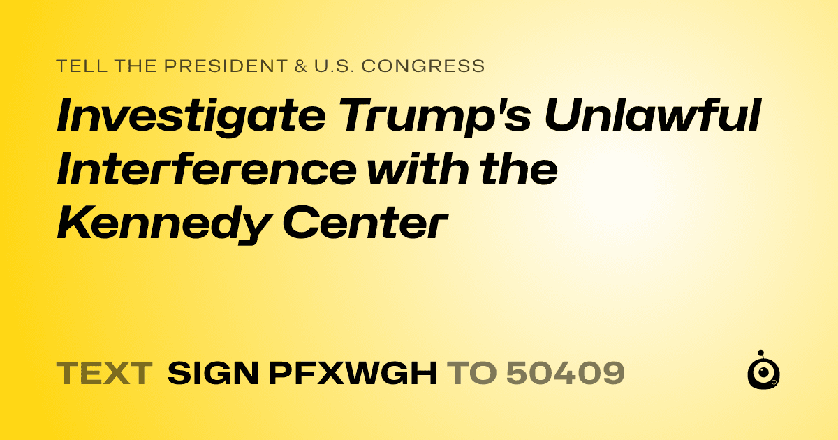 A shareable card that reads "tell the President & U.S. Congress: Investigate Trump's Unlawful Interference with the Kennedy Center" followed by "text sign PFXWGH to 50409"