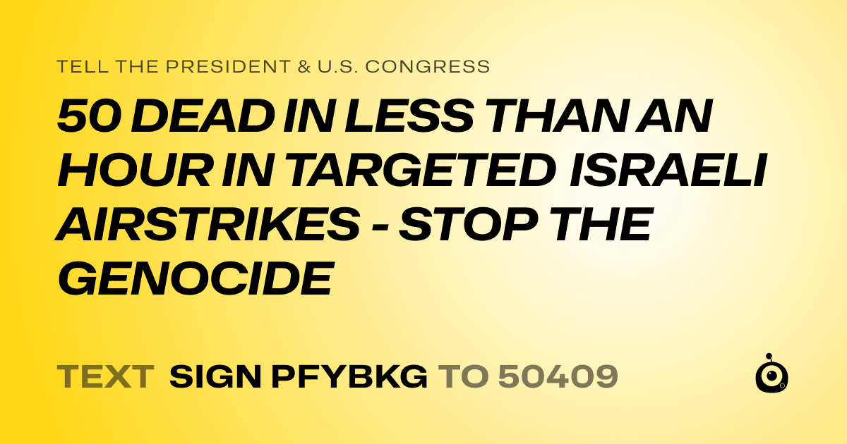 A shareable card that reads "tell the President & U.S. Congress: 50 DEAD IN LESS THAN AN HOUR IN TARGETED ISRAELI AIRSTRIKES - STOP THE GENOCIDE" followed by "text sign PFYBKG to 50409"