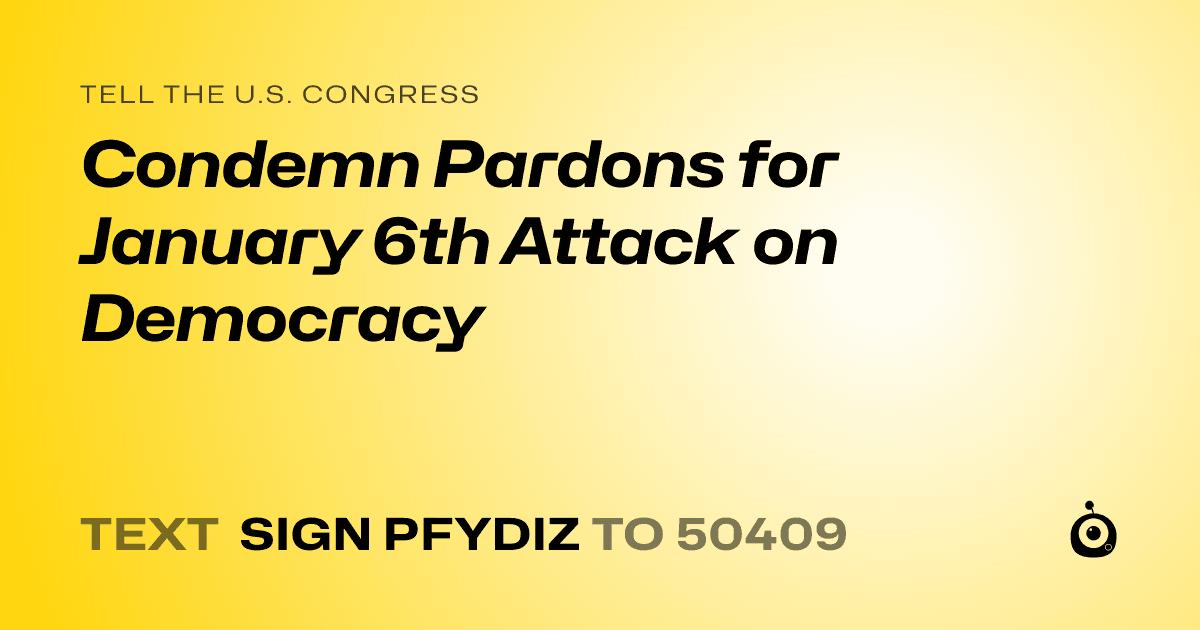 A shareable card that reads "tell the U.S. Congress: Condemn Pardons for January 6th Attack on Democracy" followed by "text sign PFYDIZ to 50409"