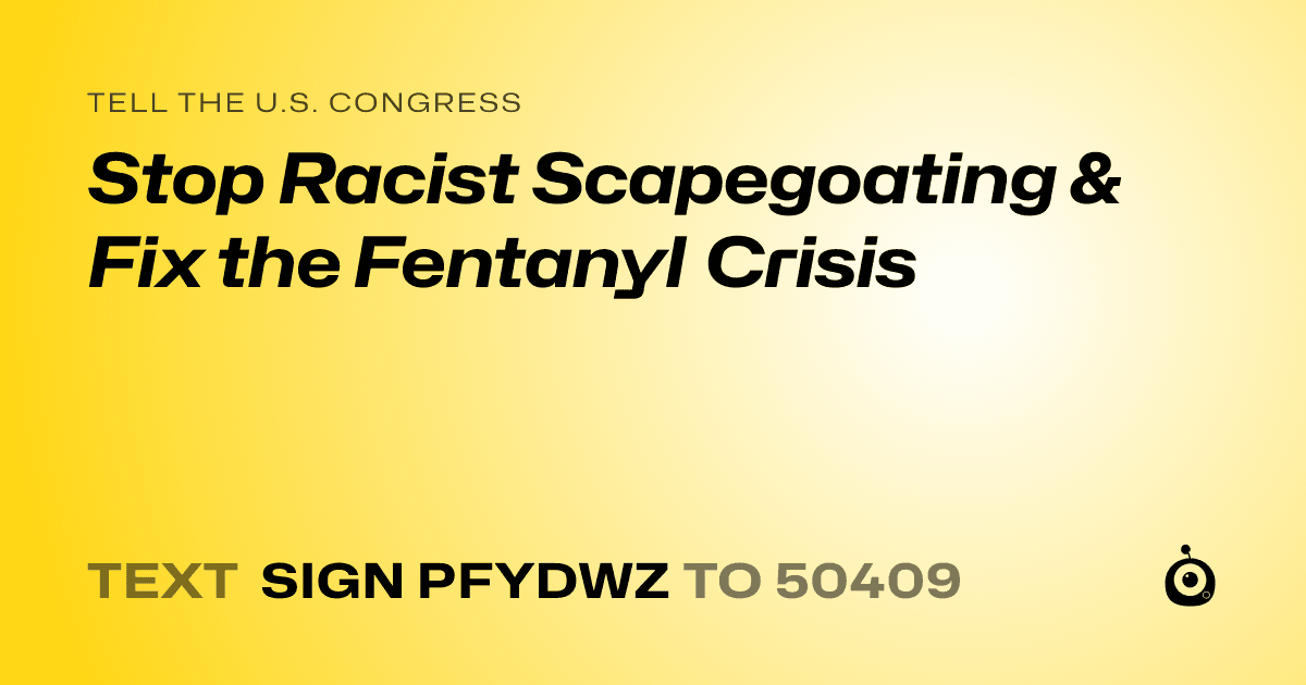 A shareable card that reads "tell the U.S. Congress: Stop Racist Scapegoating & Fix the Fentanyl Crisis" followed by "text sign PFYDWZ to 50409"