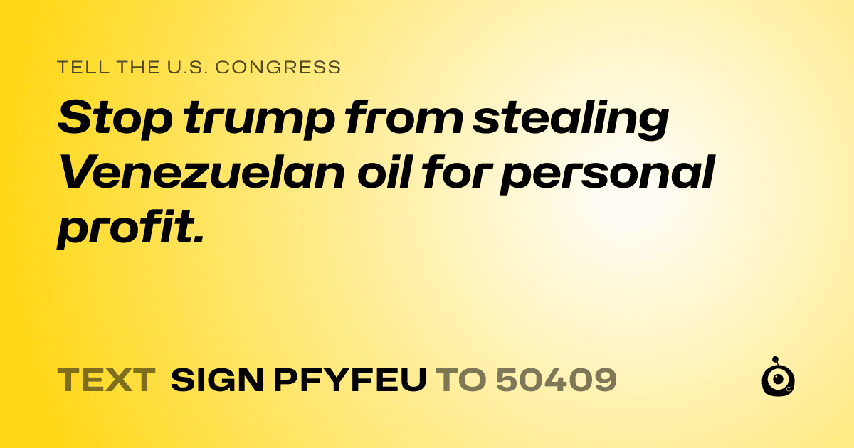 A shareable card that reads "tell the U.S. Congress: Stop trump from stealing Venezuelan oil for personal profit." followed by "text sign PFYFEU to 50409"