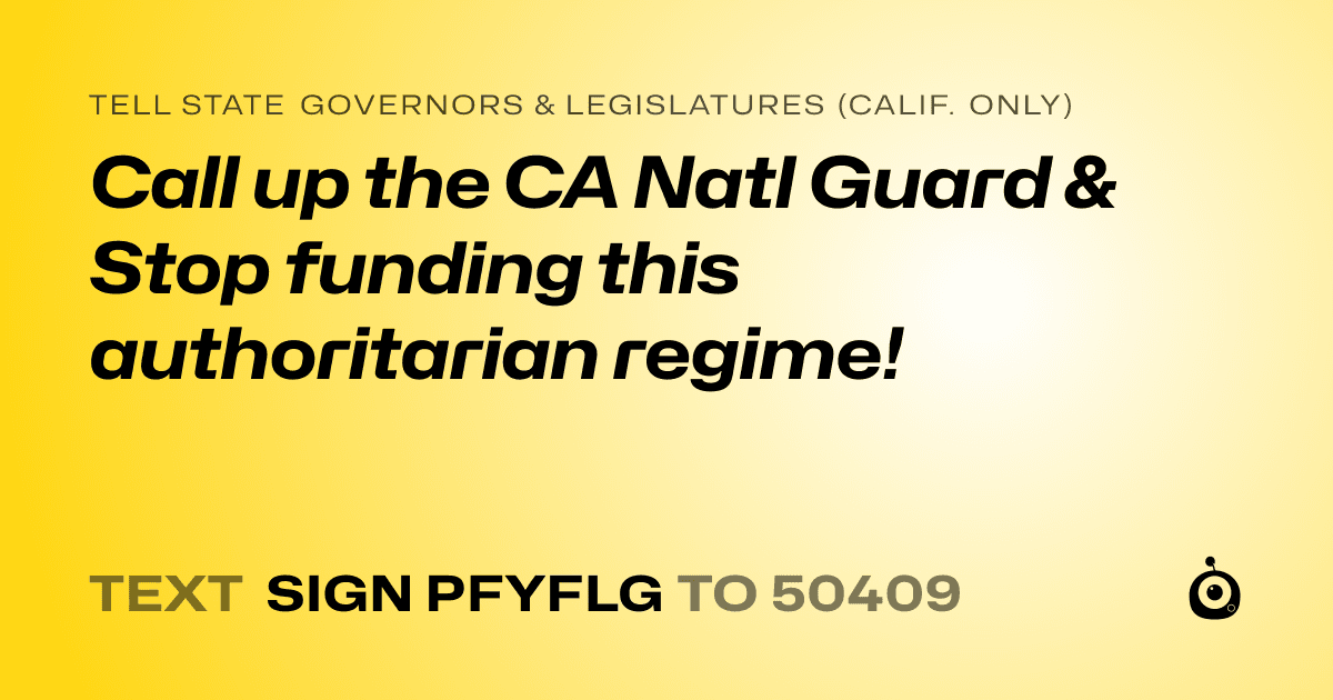 A shareable card that reads "tell State Governors & Legislatures (Calif. only): Call up the CA Natl Guard & Stop funding this authoritarian regime!" followed by "text sign PFYFLG to 50409"