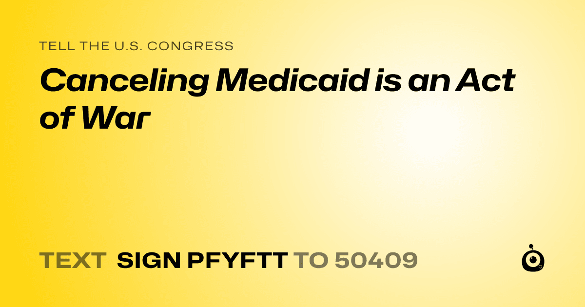 A shareable card that reads "tell the U.S. Congress: Canceling Medicaid is an Act of War" followed by "text sign PFYFTT to 50409"
