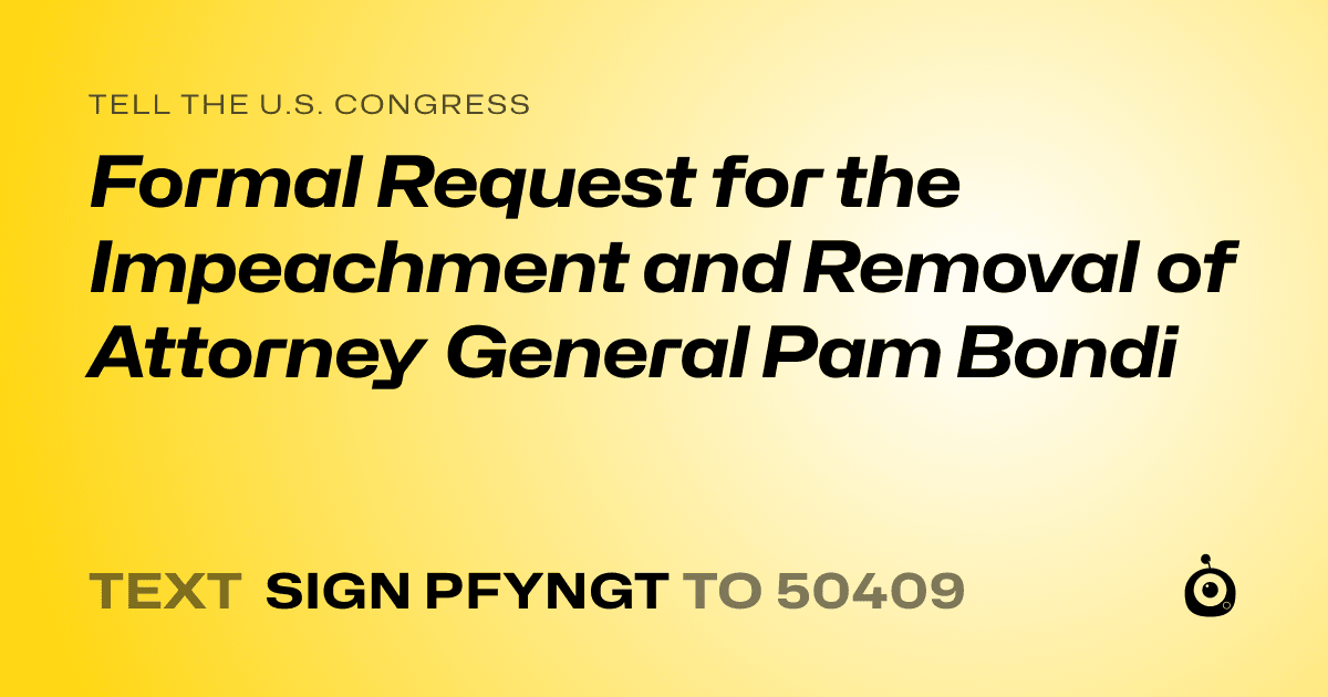A shareable card that reads "tell the U.S. Congress: Formal Request for the Impeachment and Removal of Attorney General Pam Bondi" followed by "text sign PFYNGT to 50409"