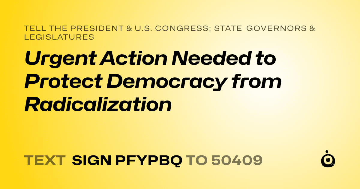 A shareable card that reads "tell the President & U.S. Congress; State Governors & Legislatures: Urgent Action Needed to Protect Democracy from Radicalization" followed by "text sign PFYPBQ to 50409"