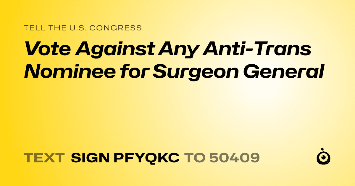 A shareable card that reads "tell the U.S. Congress: Vote Against Any Anti-Trans Nominee for Surgeon General" followed by "text sign PFYQKC to 50409"