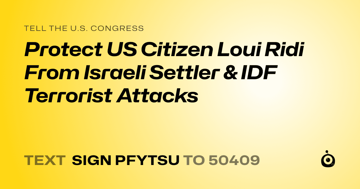 A shareable card that reads "tell the U.S. Congress: Protect US Citizen Loui Ridi From Israeli Settler & IDF Terrorist Attacks" followed by "text sign PFYTSU to 50409"