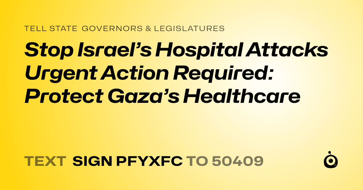 A shareable card that reads "tell State Governors & Legislatures: Stop Israel’s Hospital Attacks Urgent Action Required: Protect Gaza’s Healthcare" followed by "text sign PFYXFC to 50409"
