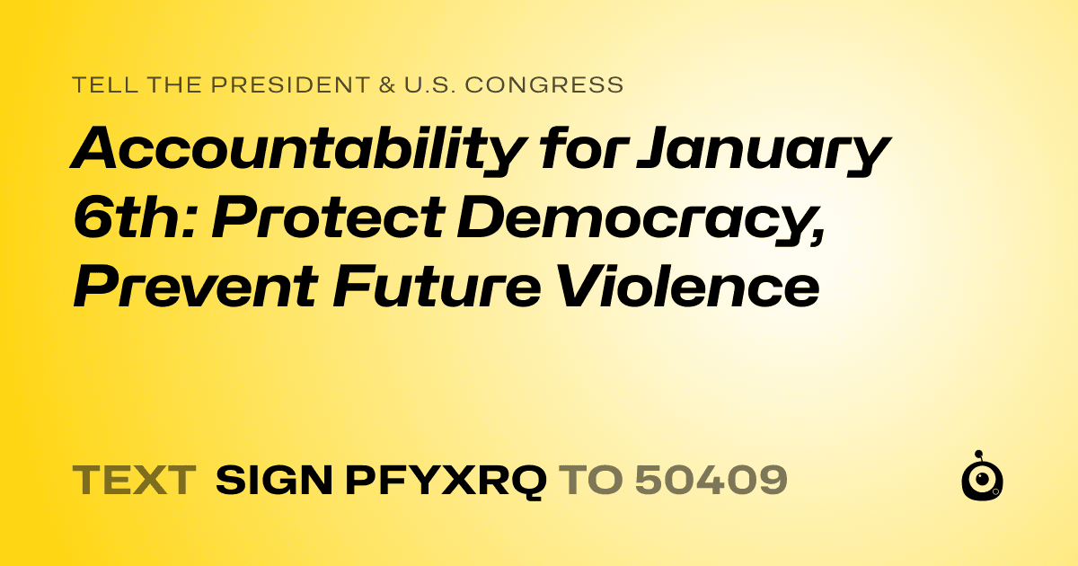 A shareable card that reads "tell the President & U.S. Congress: Accountability for January 6th: Protect Democracy, Prevent Future Violence" followed by "text sign PFYXRQ to 50409"