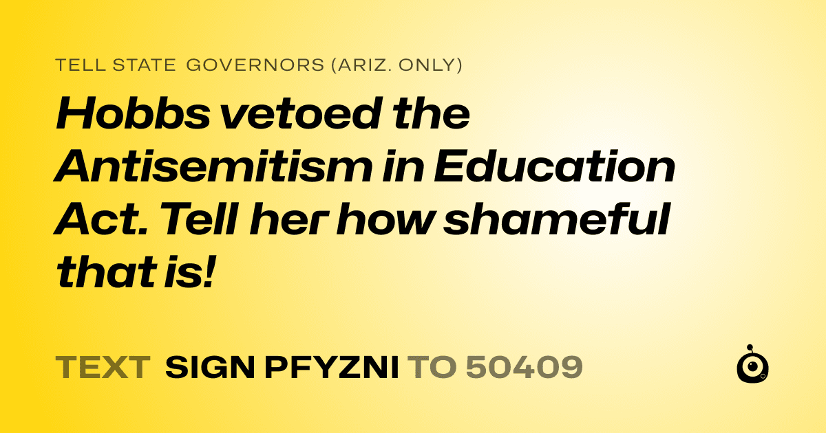 A shareable card that reads "tell State Governors (Ariz. only): Hobbs vetoed the Antisemitism in Education Act. Tell her how shameful that is!" followed by "text sign PFYZNI to 50409"