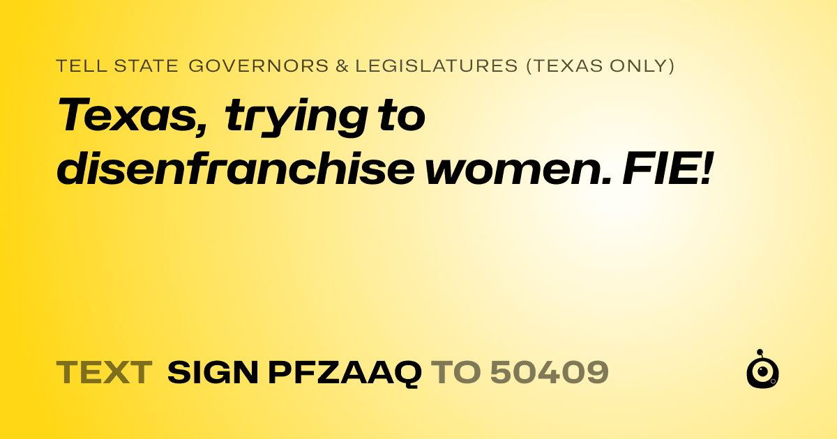A shareable card that reads "tell State Governors & Legislatures (Texas only): Texas, trying to disenfranchise women. FIE!" followed by "text sign PFZAAQ to 50409"