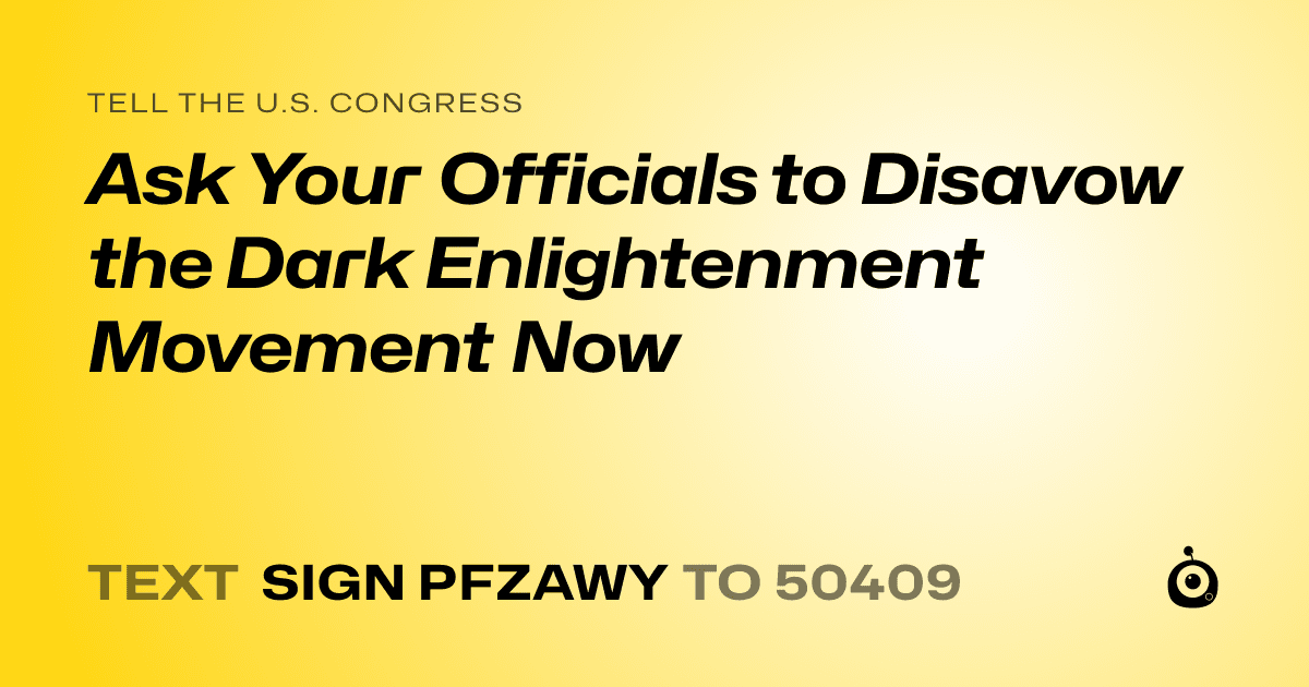 A shareable card that reads "tell the U.S. Congress: Ask Your Officials to Disavow the Dark Enlightenment Movement Now" followed by "text sign PFZAWY to 50409"