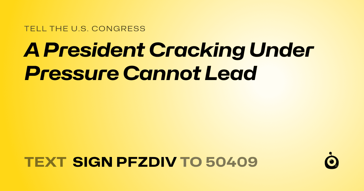 A shareable card that reads "tell the U.S. Congress: A President Cracking Under Pressure Cannot Lead" followed by "text sign PFZDIV to 50409"