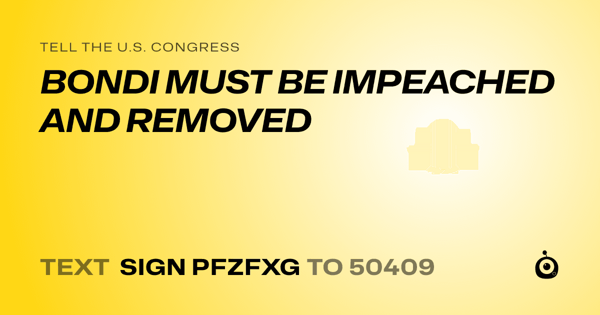 A shareable card that reads "tell the U.S. Congress: BONDI MUST BE IMPEACHED AND REMOVED" followed by "text sign PFZFXG to 50409"