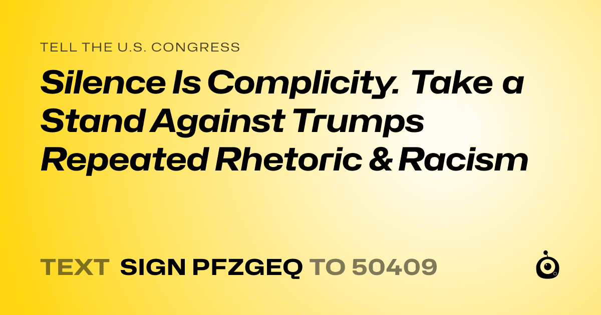A shareable card that reads "tell the U.S. Congress: Silence Is Complicity. Take a Stand Against Trumps Repeated Rhetoric & Racism" followed by "text sign PFZGEQ to 50409"
