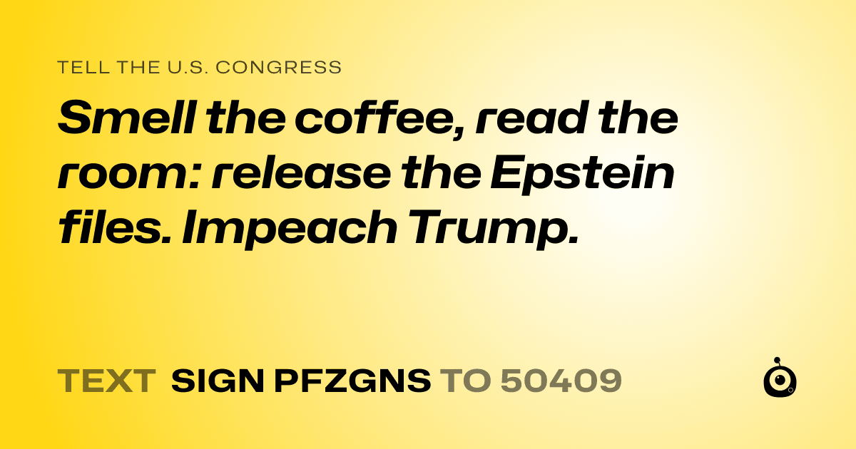 A shareable card that reads "tell the U.S. Congress: Smell the coffee, read the room: release the Epstein files. Impeach Trump." followed by "text sign PFZGNS to 50409"