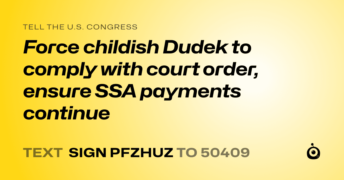 A shareable card that reads "tell the U.S. Congress: Force childish Dudek to comply with court order, ensure SSA payments continue" followed by "text sign PFZHUZ to 50409"