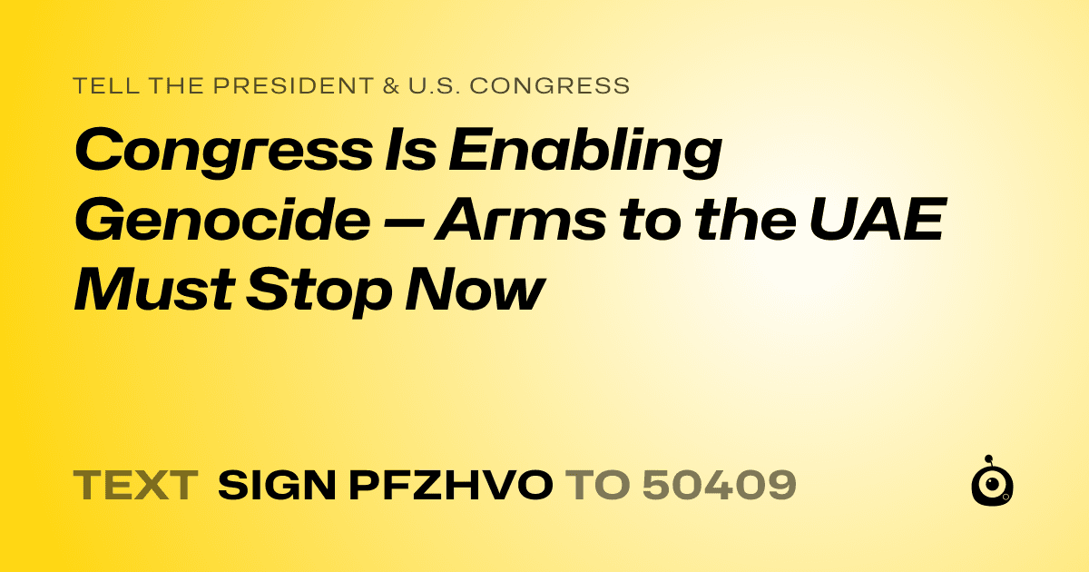 A shareable card that reads "tell the President & U.S. Congress: Congress Is Enabling Genocide — Arms to the UAE Must Stop Now" followed by "text sign PFZHVO to 50409"