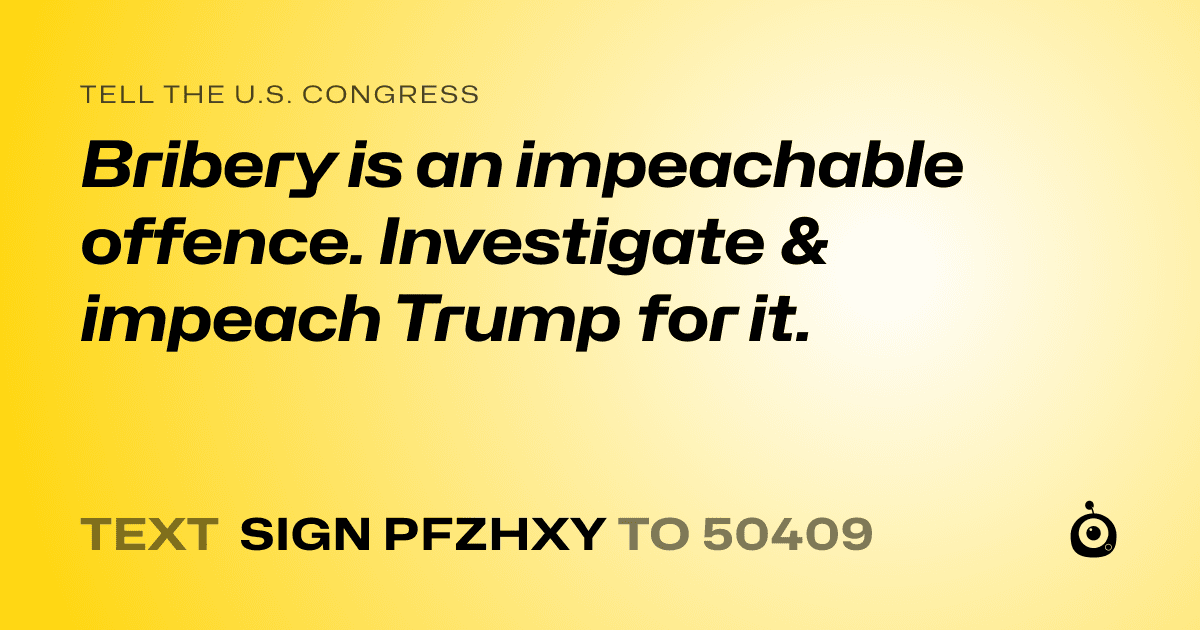 A shareable card that reads "tell the U.S. Congress: Bribery is an impeachable offence. Investigate & impeach Trump for it." followed by "text sign PFZHXY to 50409"