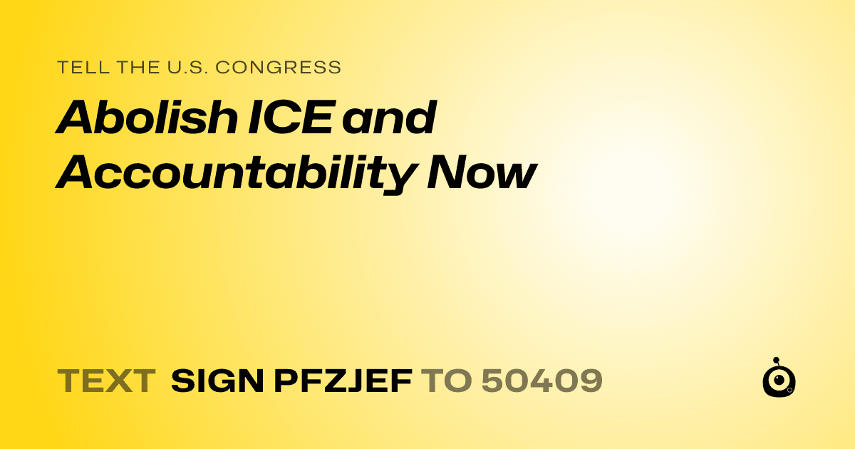 A shareable card that reads "tell the U.S. Congress: Abolish ICE and Accountability Now" followed by "text sign PFZJEF to 50409"