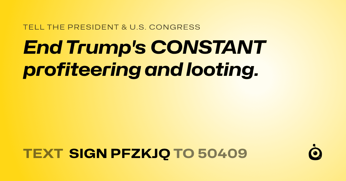 A shareable card that reads "tell the President & U.S. Congress: End Trump's CONSTANT profiteering and looting." followed by "text sign PFZKJQ to 50409"