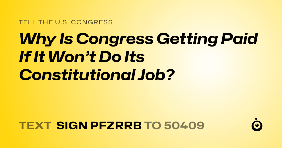A shareable card that reads "tell the U.S. Congress: Why Is Congress Getting Paid If It Won’t Do Its Constitutional Job?" followed by "text sign PFZRRB to 50409"