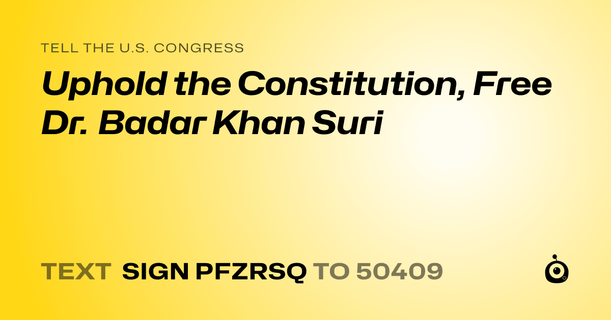 A shareable card that reads "tell the U.S. Congress: Uphold the Constitution, Free Dr. Badar Khan Suri" followed by "text sign PFZRSQ to 50409"
