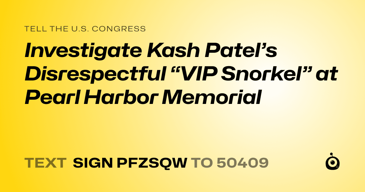A shareable card that reads "tell the U.S. Congress: Investigate Kash Patel’s Disrespectful “VIP Snorkel” at Pearl Harbor Memorial" followed by "text sign PFZSQW to 50409"