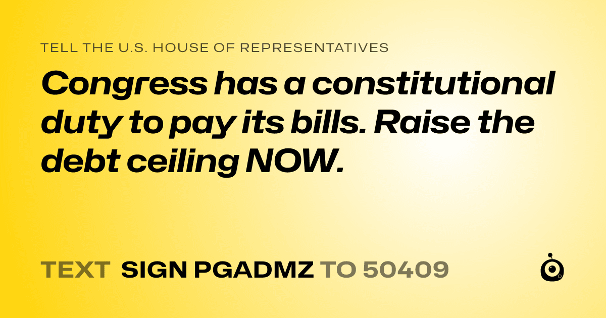 A shareable card that reads "tell the U.S. House of Representatives: Congress has a constitutional duty to pay its bills. Raise the debt ceiling NOW." followed by "text sign PGADMZ to 50409"