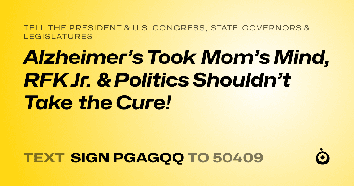 A shareable card that reads "tell the President & U.S. Congress; State Governors & Legislatures: Alzheimer’s Took Mom’s Mind, RFK Jr. & Politics Shouldn’t Take the Cure!" followed by "text sign PGAGQQ to 50409"