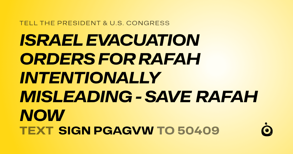 A shareable card that reads "tell the President & U.S. Congress: ISRAEL EVACUATION ORDERS FOR RAFAH INTENTIONALLY MISLEADING - SAVE RAFAH NOW" followed by "text sign PGAGVW to 50409"