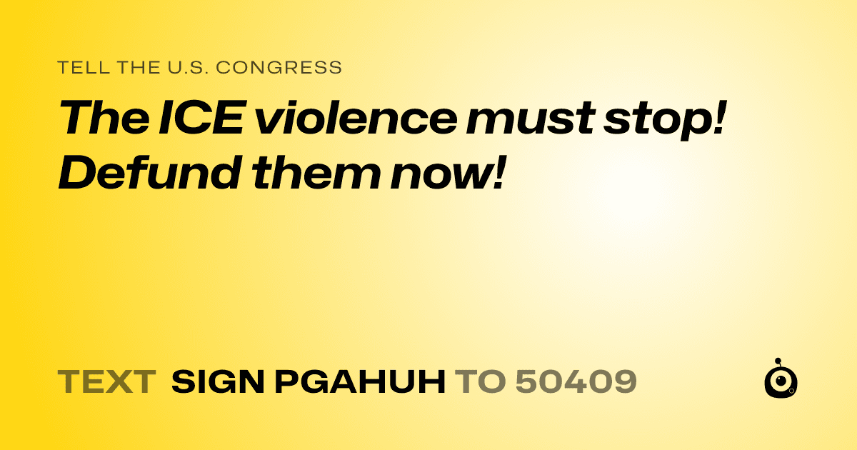 A shareable card that reads "tell the U.S. Congress: The ICE violence must stop! Defund them now!" followed by "text sign PGAHUH to 50409"