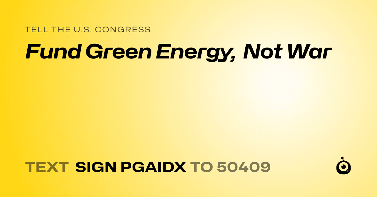 A shareable card that reads "tell the U.S. Congress: Fund Green Energy, Not War" followed by "text sign PGAIDX to 50409"