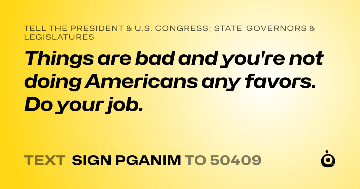 A shareable card that reads "tell the President & U.S. Congress; State Governors & Legislatures: Things are bad and you're not doing Americans any favors. Do your job." followed by "text sign PGANIM to 50409"