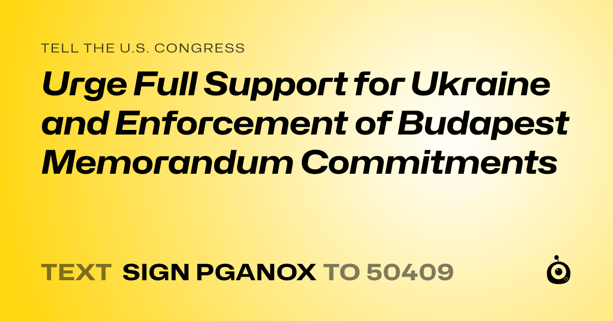 A shareable card that reads "tell the U.S. Congress: Urge Full Support for Ukraine and Enforcement of Budapest Memorandum Commitments" followed by "text sign PGANOX to 50409"