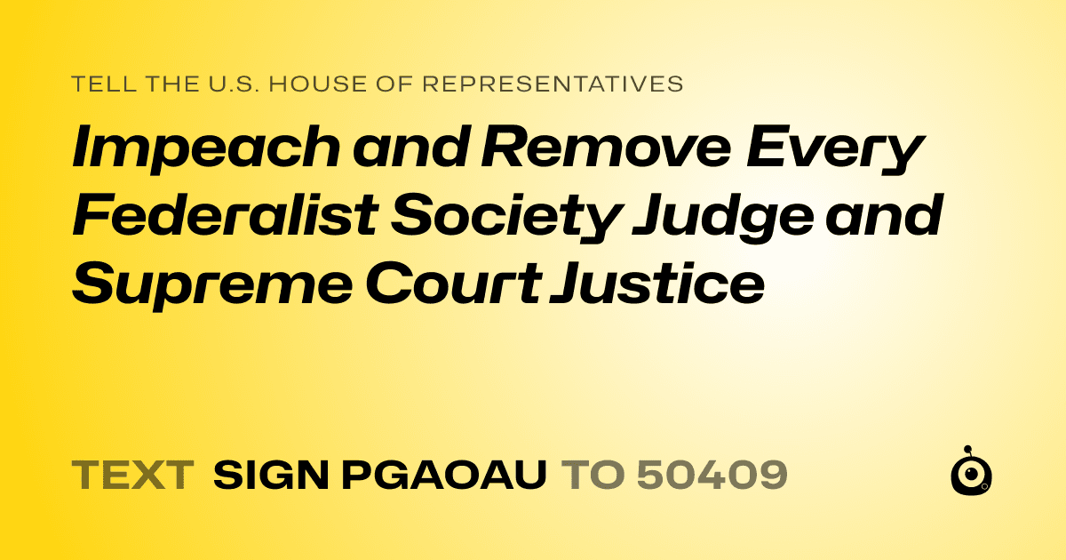 A shareable card that reads "tell the U.S. House of Representatives: Impeach and Remove Every Federalist Society Judge and Supreme Court Justice" followed by "text sign PGAOAU to 50409"