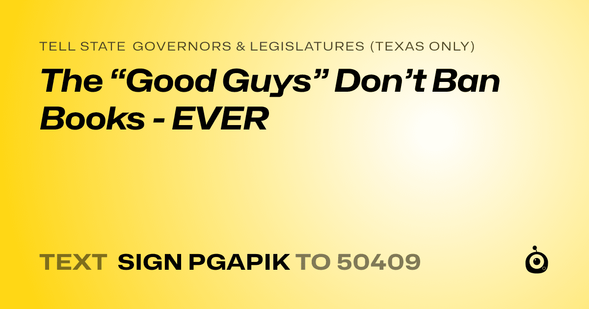 A shareable card that reads "tell State Governors & Legislatures (Texas only): The “Good Guys” Don’t Ban Books - EVER" followed by "text sign PGAPIK to 50409"