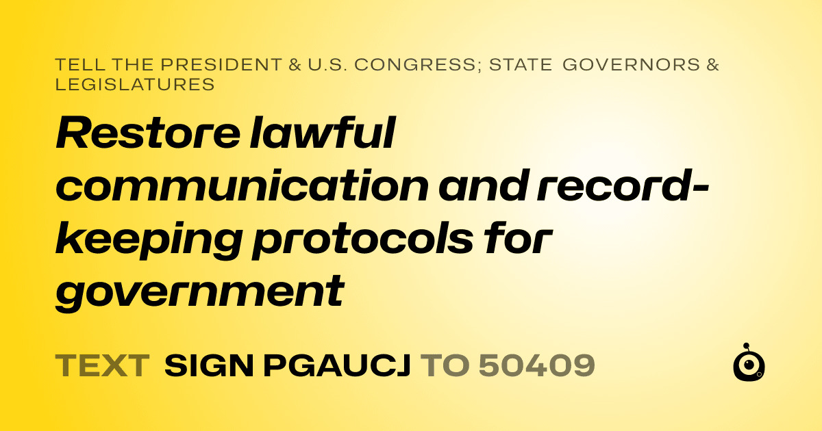 A shareable card that reads "tell the President & U.S. Congress; State Governors & Legislatures: Restore lawful communication and record-keeping protocols for government" followed by "text sign PGAUCJ to 50409"